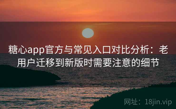 糖心app官方与常见入口对比分析:老用户迁移到新版时需要注意的细节 糖心app官方与常见入口对比分析:老用户迁移到新版时需要注意的细节