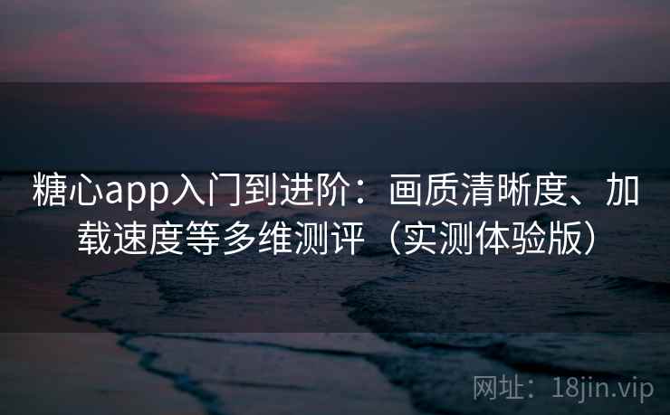 糖心app入门到进阶：画质清晰度、加载速度等多维测评（实测体验版）