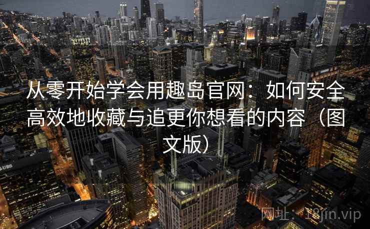 从零开始学会用趣岛官网：如何安全高效地收藏与追更你想看的内容（图文版）