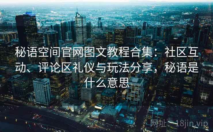 秘语空间官网图文教程合集：社区互动、评论区礼仪与玩法分享，秘语是什么意思