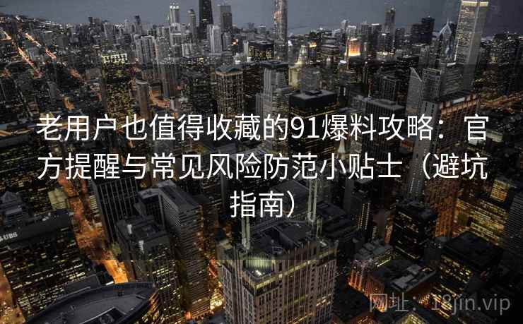 老用户也值得收藏的91爆料攻略:官方提醒与常见风险防范小贴士(避坑指南) 老用户也值得收藏的91爆料攻略:官方提醒与常见风险防范小贴士(避坑指南)