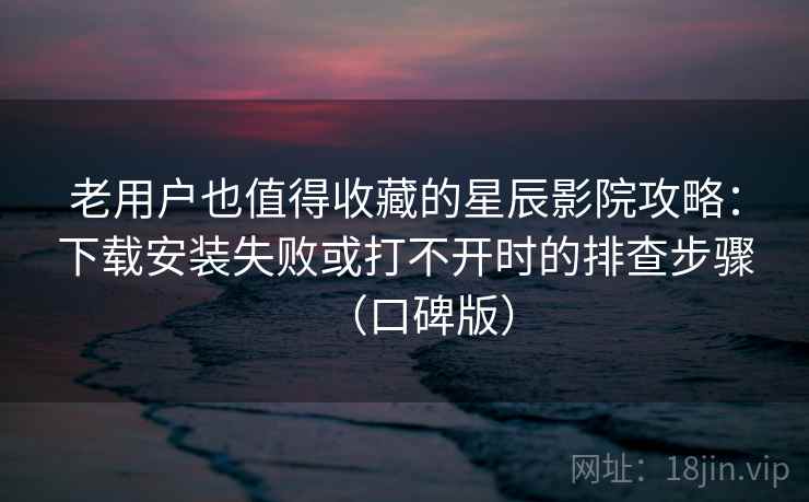 老用户也值得收藏的星辰影院攻略:下载安装失败或打不开时的排查步骤(口碑版) 老用户也值得收藏的星辰影院攻略:下载安装失败或打不开时的排查步骤(口碑版)