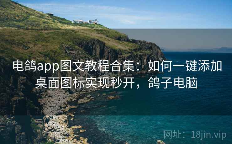 电鸽app图文教程合集：如何一键添加桌面图标实现秒开，鸽子电脑