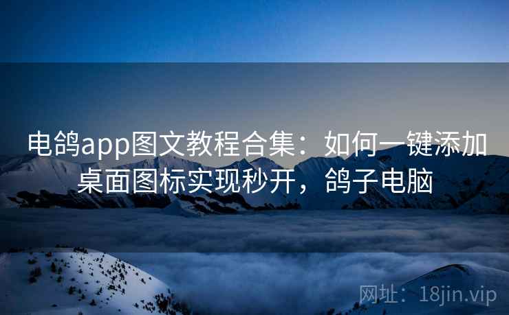 电鸽app图文教程合集:如何一键添加桌面图标实现秒开,鸽子电脑 电鸽app图文教程合集:如何一键添加桌面图标实现秒开,鸽子电脑