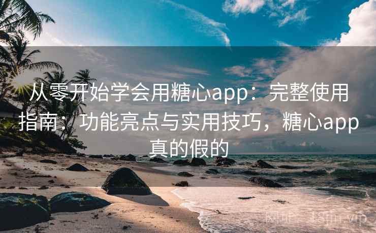 从零开始学会用糖心app：完整使用指南：功能亮点与实用技巧，糖心app真的假的