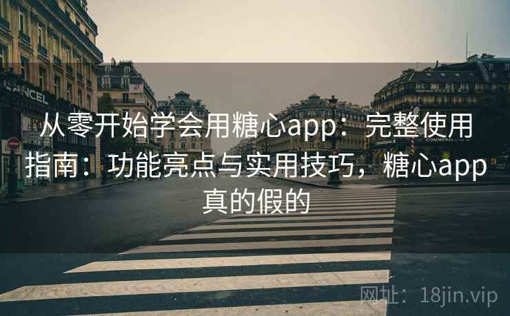从零开始学会用糖心app：完整使用指南：功能亮点与实用技巧，糖心app真的假的