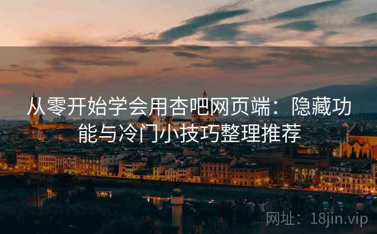 从零开始学会用杏吧网页端：隐藏功能与冷门小技巧整理推荐