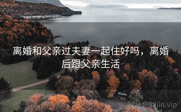 离婚和父亲过夫妻一起住好吗，离婚后跟父亲生活