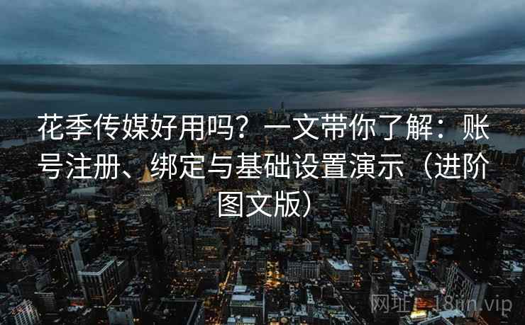 花季传媒好用吗？一文带你了解：账号注册、绑定与基础设置演示（进阶图文版）