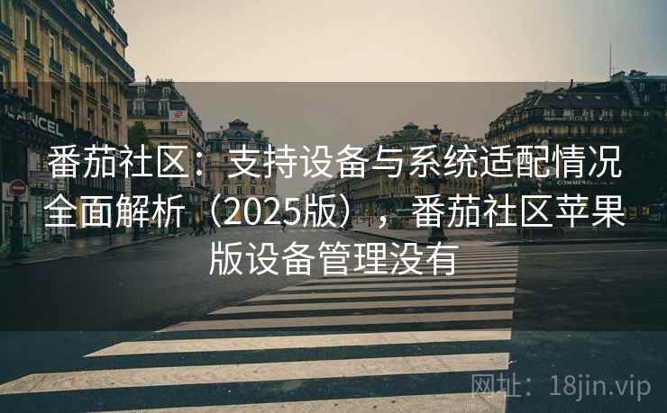 番茄社区：支持设备与系统适配情况全面解析（2025版），番茄社区苹果版设备管理没有