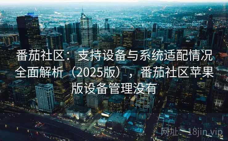 番茄社区：支持设备与系统适配情况全面解析（2025版），番茄社区苹果版设备管理没有