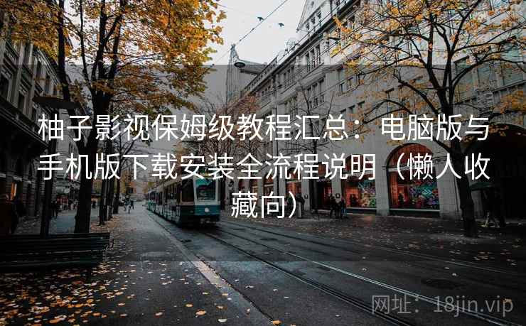 柚子影视保姆级教程汇总：电脑版与手机版下载安装全流程说明（懒人收藏向）