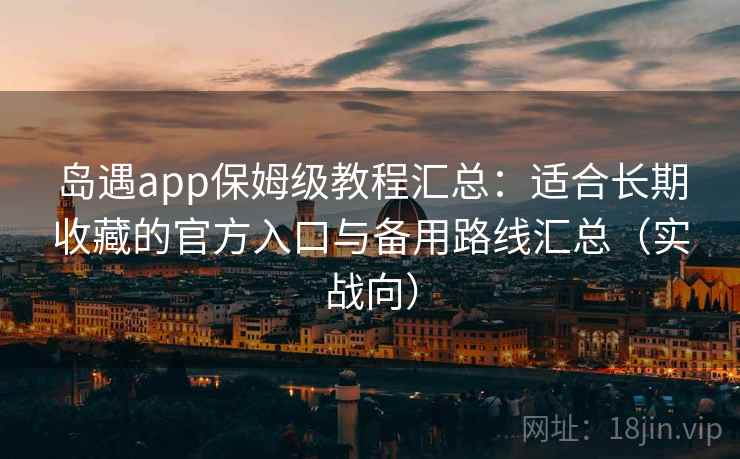 岛遇app保姆级教程汇总：适合长期收藏的官方入口与备用路线汇总（实战向）