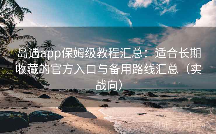 岛遇app保姆级教程汇总：适合长期收藏的官方入口与备用路线汇总（实战向）