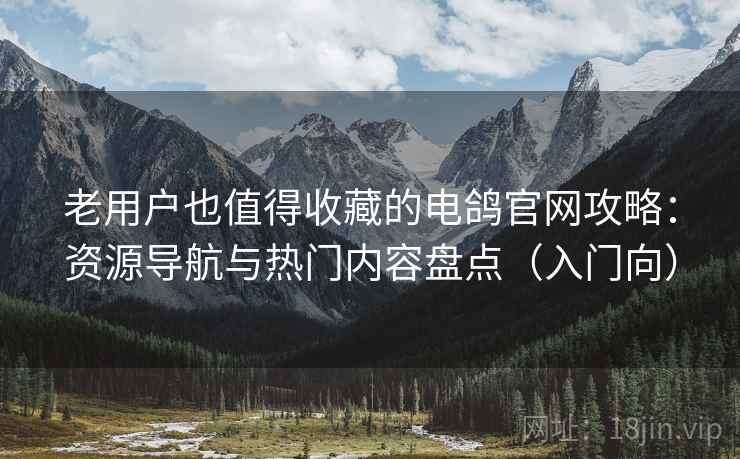 老用户也值得收藏的电鸽官网攻略：资源导航与热门内容盘点（入门向）