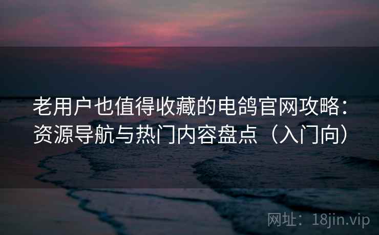 老用户也值得收藏的电鸽官网攻略：资源导航与热门内容盘点（入门向）