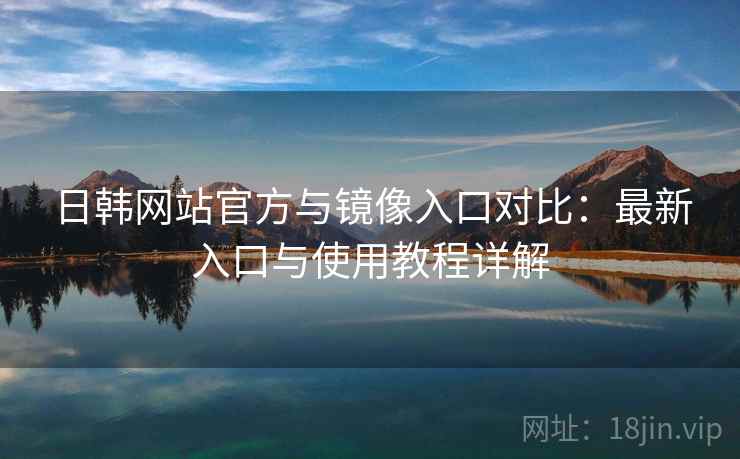 日韩网站官方与镜像入口对比：最新入口与使用教程详解