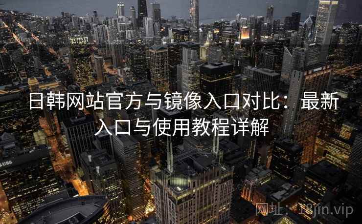 日韩网站官方与镜像入口对比：最新入口与使用教程详解