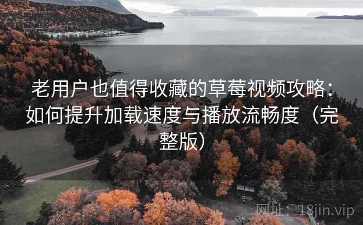 老用户也值得收藏的草莓视频攻略：如何提升加载速度与播放流畅度（完整版）