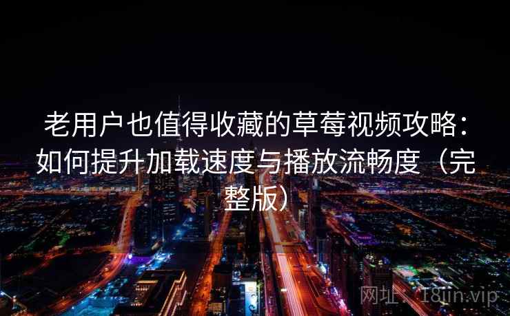 老用户也值得收藏的草莓视频攻略：如何提升加载速度与播放流畅度（完整版）