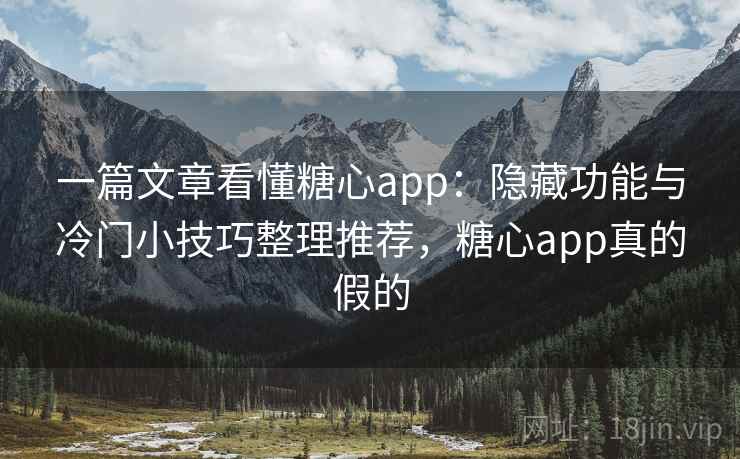 一篇文章看懂糖心app：隐藏功能与冷门小技巧整理推荐，糖心app真的假的