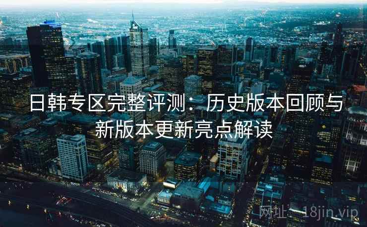 日韩专区完整评测：历史版本回顾与新版本更新亮点解读