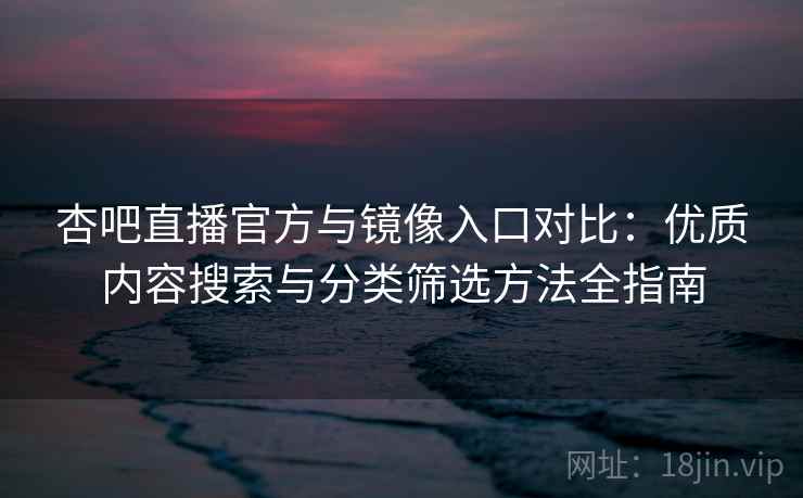 杏吧直播官方与镜像入口对比：优质内容搜索与分类筛选方法全指南