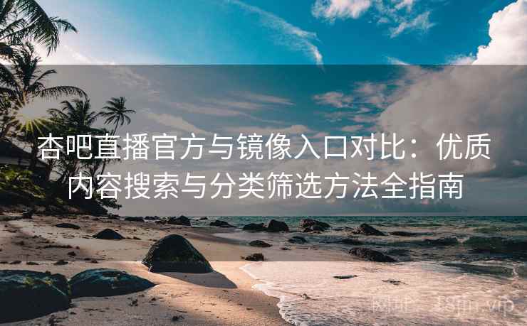 杏吧直播官方与镜像入口对比：优质内容搜索与分类筛选方法全指南