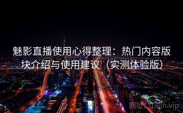 魅影直播使用心得整理：热门内容版块介绍与使用建议（实测体验版）
