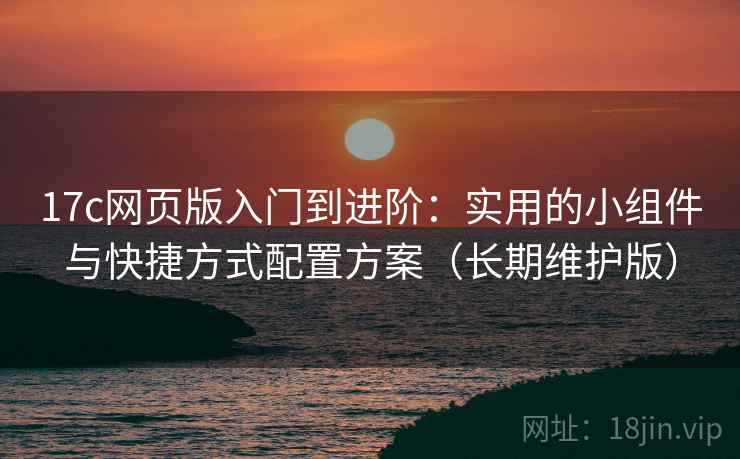 17c网页版入门到进阶：实用的小组件与快捷方式配置方案（长期维护版）