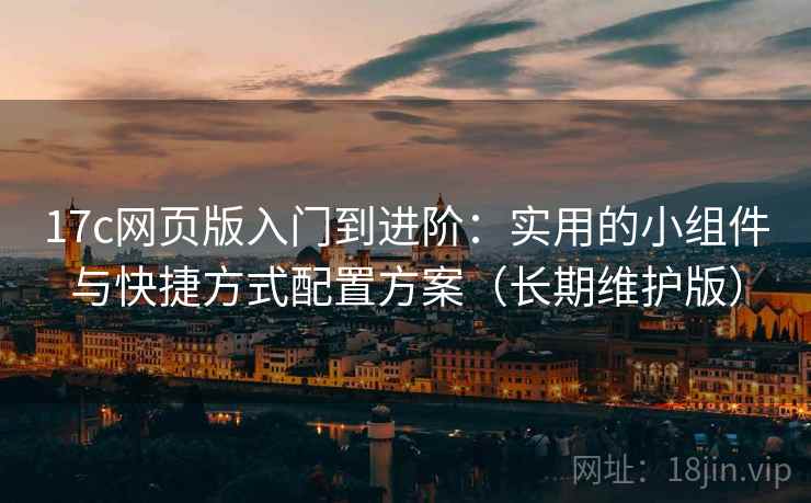 17c网页版入门到进阶：实用的小组件与快捷方式配置方案（长期维护版）