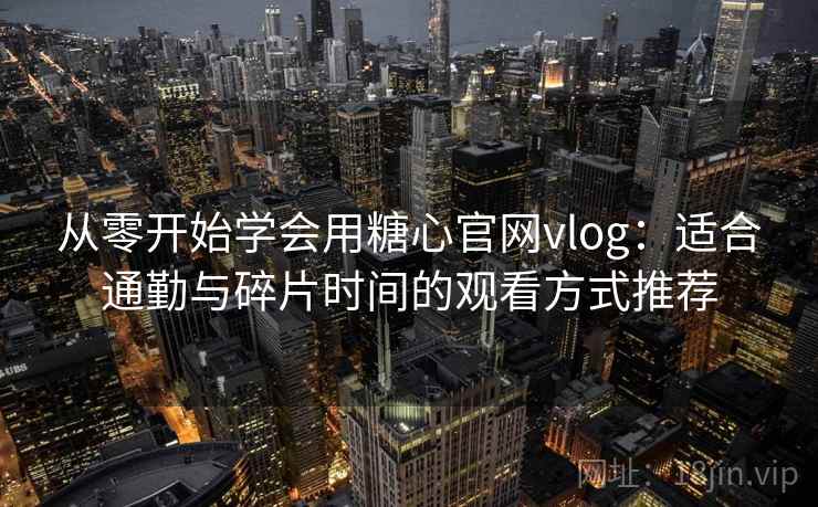 从零开始学会用糖心官网vlog：适合通勤与碎片时间的观看方式推荐