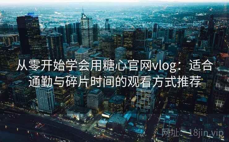 从零开始学会用糖心官网vlog：适合通勤与碎片时间的观看方式推荐