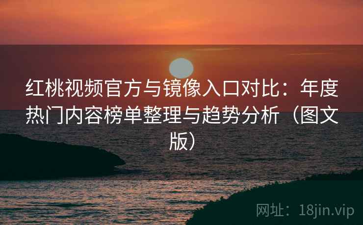 红桃视频官方与镜像入口对比：年度热门内容榜单整理与趋势分析（图文版）