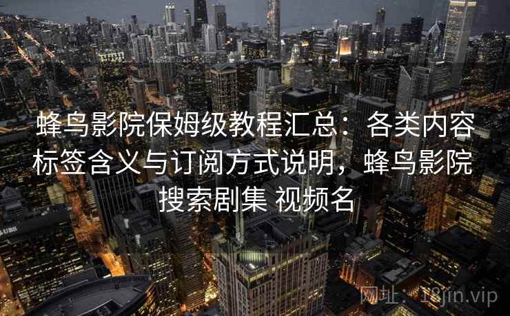 蜂鸟影院保姆级教程汇总：各类内容标签含义与订阅方式说明，蜂鸟影院 搜索剧集 视频名