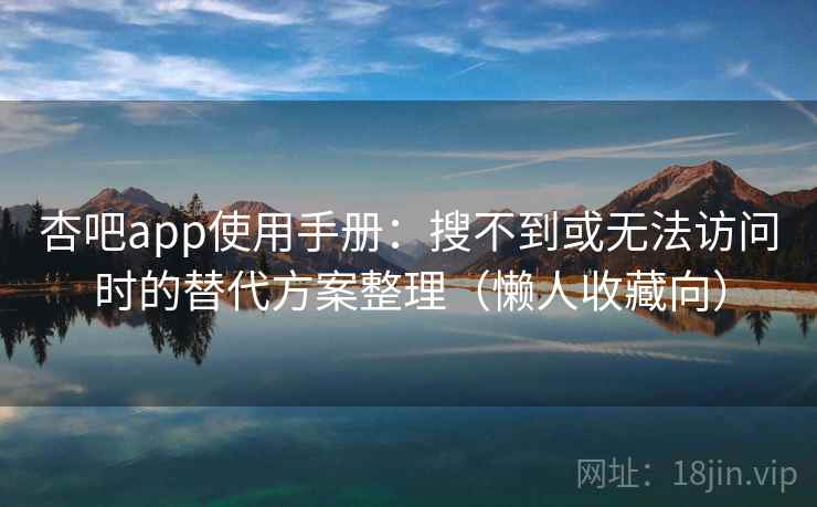 杏吧app使用手册：搜不到或无法访问时的替代方案整理（懒人收藏向）