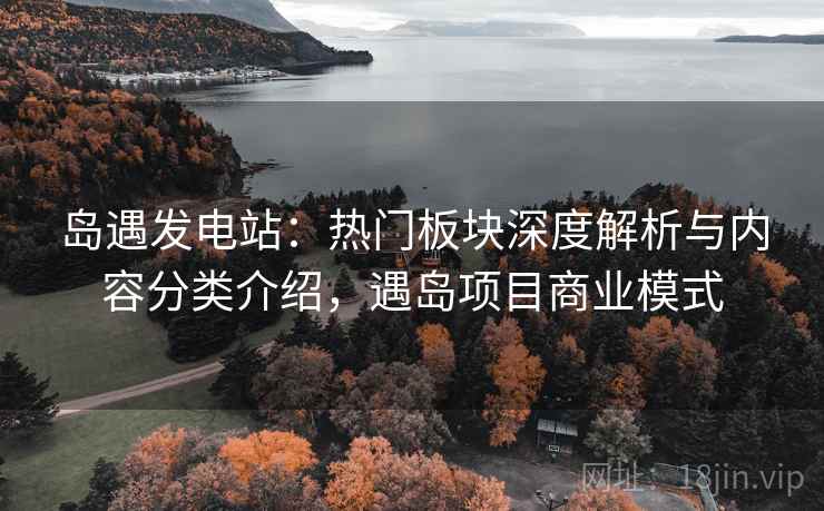 岛遇发电站：热门板块深度解析与内容分类介绍，遇岛项目商业模式