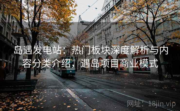 岛遇发电站：热门板块深度解析与内容分类介绍，遇岛项目商业模式