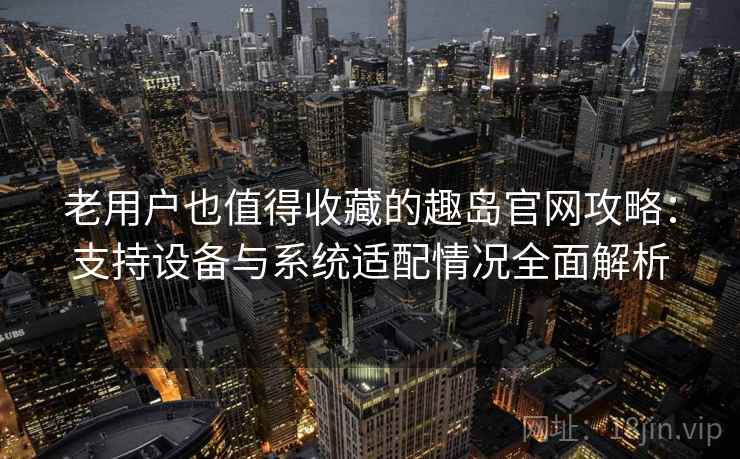 老用户也值得收藏的趣岛官网攻略：支持设备与系统适配情况全面解析