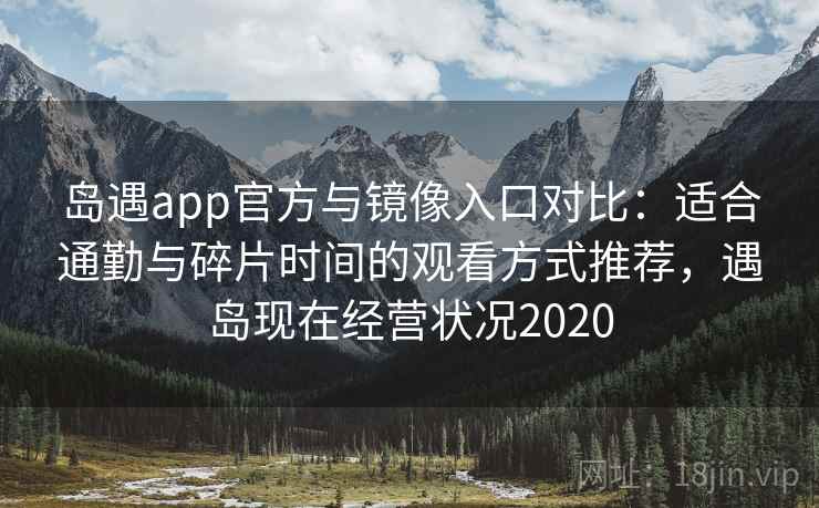 岛遇app官方与镜像入口对比：适合通勤与碎片时间的观看方式推荐，遇岛现在经营状况2020