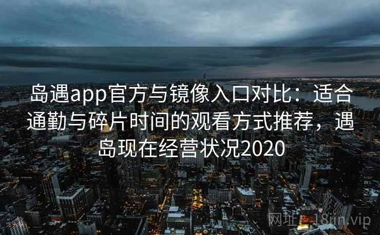 岛遇app官方与镜像入口对比：适合通勤与碎片时间的观看方式推荐，遇岛现在经营状况2020
