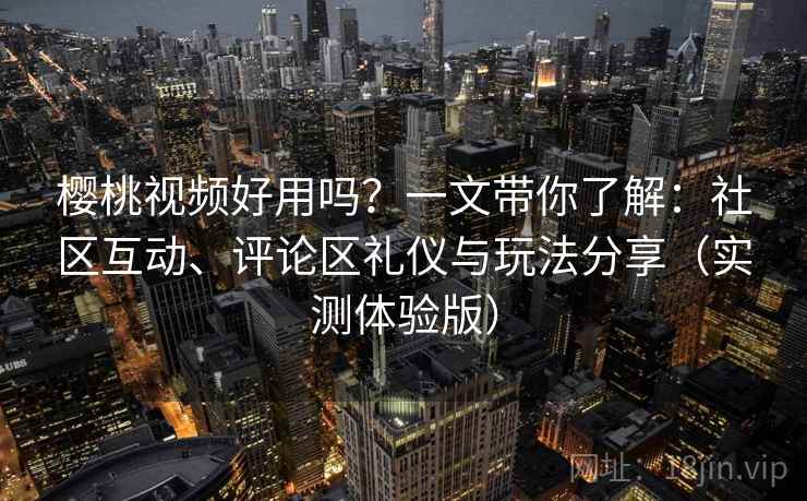 樱桃视频好用吗？一文带你了解：社区互动、评论区礼仪与玩法分享（实测体验版）