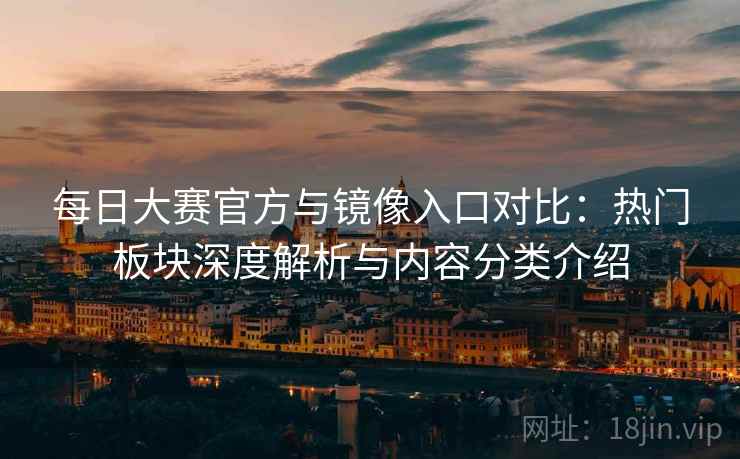 每日大赛官方与镜像入口对比：热门板块深度解析与内容分类介绍