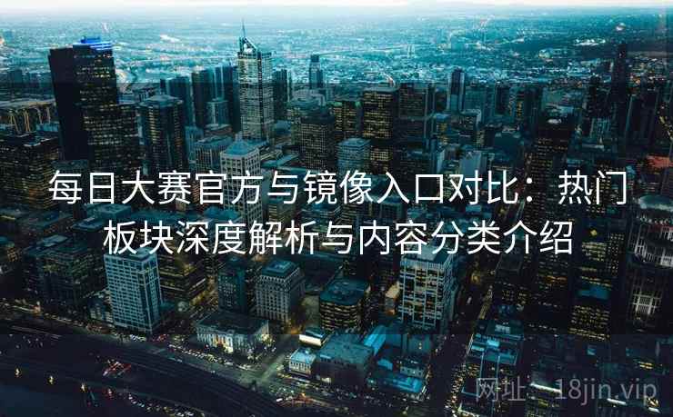 每日大赛官方与镜像入口对比：热门板块深度解析与内容分类介绍