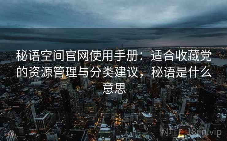 秘语空间官网使用手册：适合收藏党的资源管理与分类建议，秘语是什么意思
