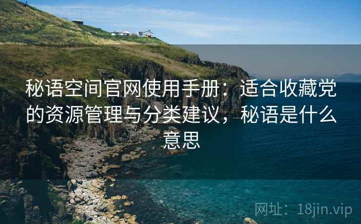 秘语空间官网使用手册：适合收藏党的资源管理与分类建议，秘语是什么意思