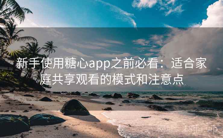 新手使用糖心app之前必看：适合家庭共享观看的模式和注意点