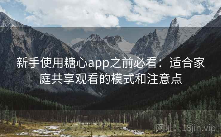 新手使用糖心app之前必看：适合家庭共享观看的模式和注意点