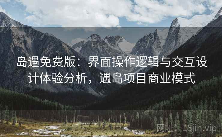 岛遇免费版：界面操作逻辑与交互设计体验分析，遇岛项目商业模式