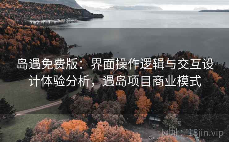 岛遇免费版：界面操作逻辑与交互设计体验分析，遇岛项目商业模式